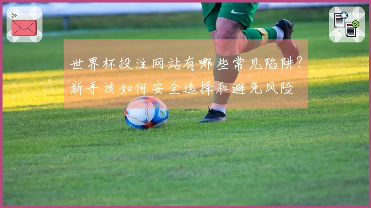 世界杯投注网站有哪些常见陷阱?新手该如何安全选择和避免风险