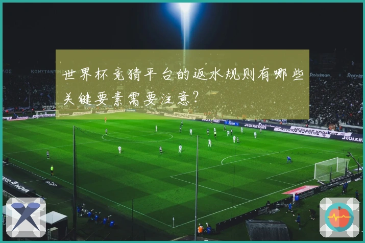 世界杯竞猜平台的返水规则有哪些关键要素需要注意？