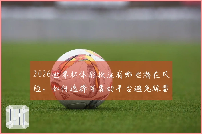 2026世界杯体彩投注有哪些潜在风险，如何选择可靠的平台避免踩雷