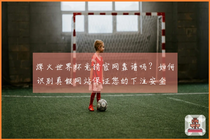 烽火世界杯竞猜官网靠谱吗？如何识别真假网站保证您的下注安全