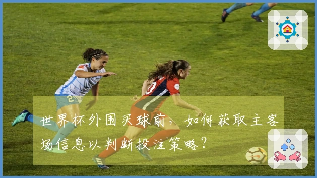 世界杯外围买球前，如何获取主客场信息以判断投注策略？