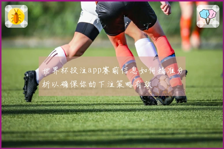 世界杯投注app赛前信息如何精准分析以确保你的下注策略有效