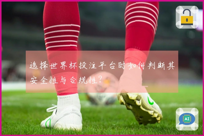 选择世界杯投注平台时如何判断其安全性与合规性？