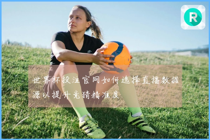 世界杯投注官网如何选择直播数据源以提升竞猜精准度