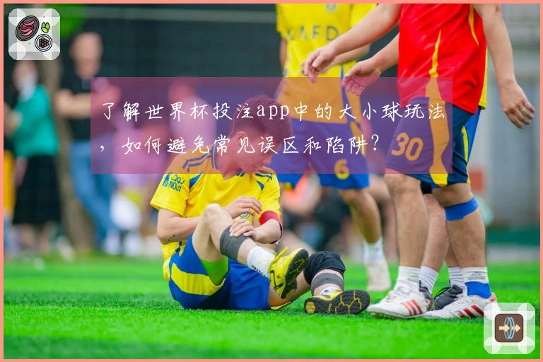 了解世界杯投注app中的大小球玩法，如何避免常见误区和陷阱？