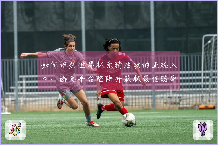 如何识别世界杯竞猜活动的正规入口，避免平台陷阱并获取最佳赔率