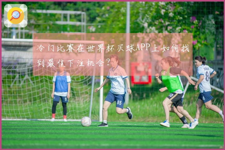 冷门比赛在世界杯买球APP上如何找到最佳下注机会？