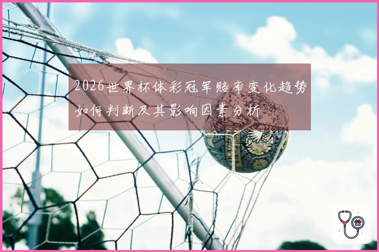 2026世界杯体彩冠军赔率变化趋势如何判断及其影响因素分析