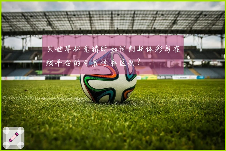 买世界杯竞猜时如何判断体彩与在线平台的可靠性和区别？
