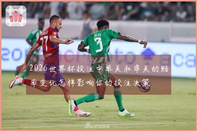 2026世界杯投注中单关和串关的赔率变化怎样影响你的投注决策