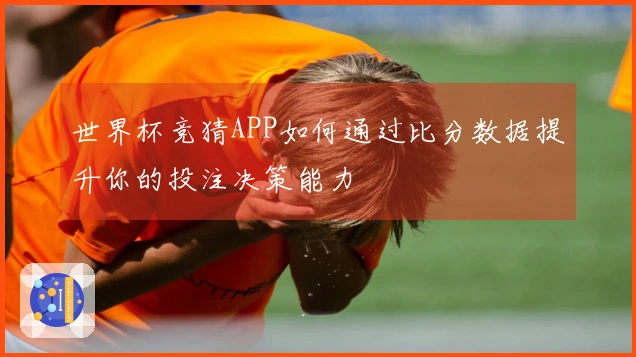 世界杯竞猜APP如何通过比分数据提升你的投注决策能力