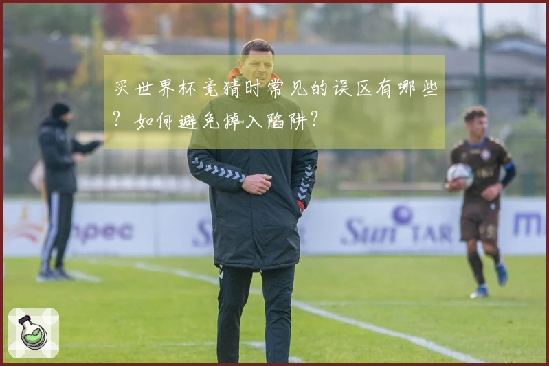 买世界杯竞猜时常见的误区有哪些？如何避免掉入陷阱？