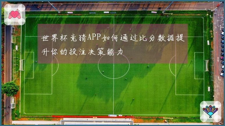 世界杯竞猜APP如何通过比分数据提升你的投注决策能力