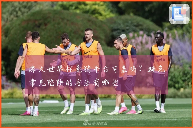 烽火世界杯竞猜平台可靠吗？避免常见陷阱的方法有哪些
