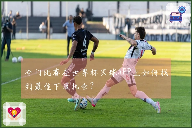冷门比赛在世界杯买球APP上如何找到最佳下注机会？