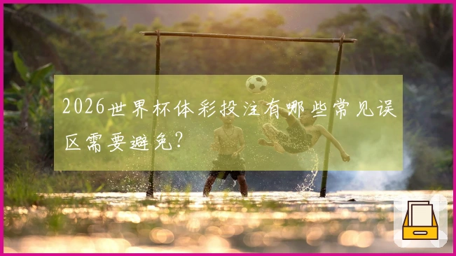 2026世界杯体彩投注有哪些常见误区需要避免？