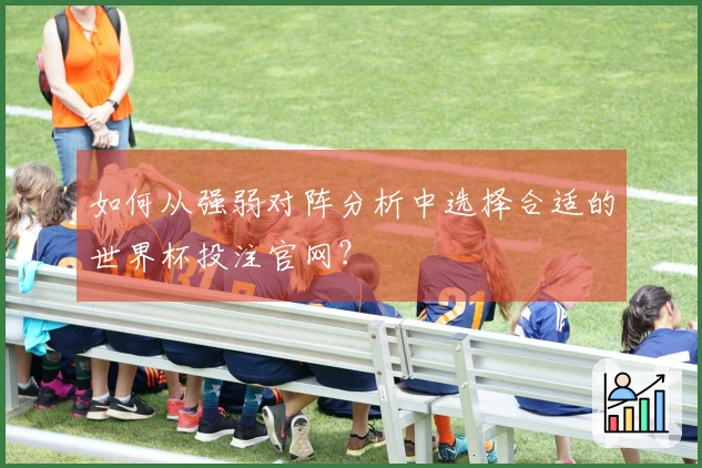 如何从强弱对阵分析中选择合适的世界杯投注官网？