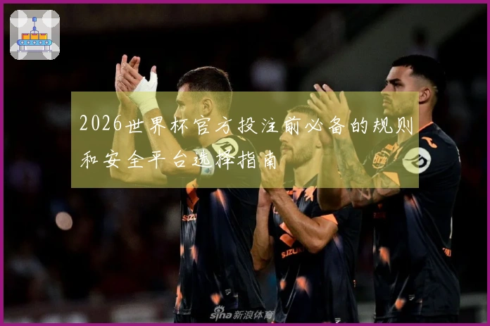 2026世界杯官方投注前必备的规则和安全平台选择指南