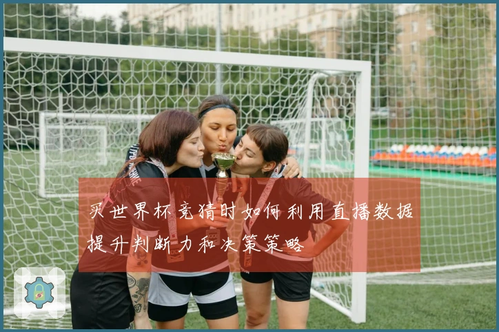 买世界杯竞猜时如何利用直播数据提升判断力和决策策略