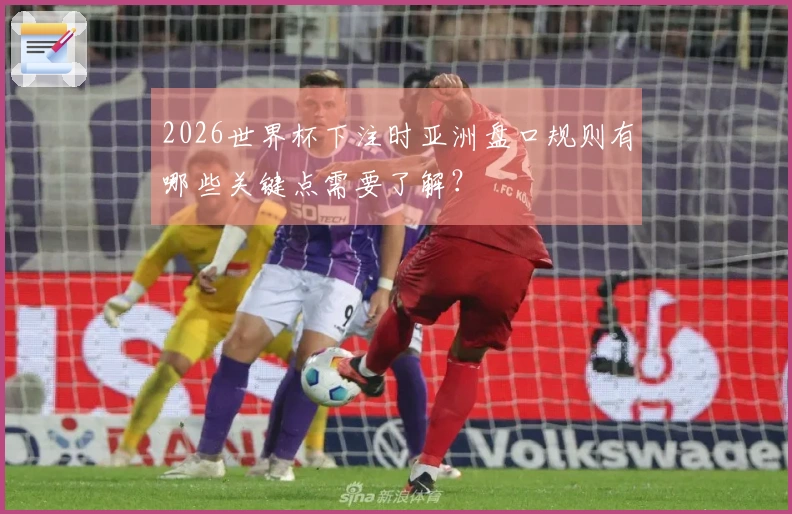 2026世界杯下注时亚洲盘口规则有哪些关键点需要了解？