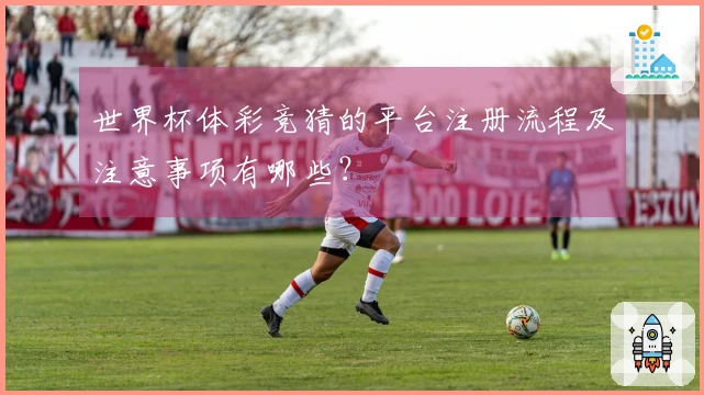 世界杯体彩竞猜的平台注册流程及注意事项有哪些？