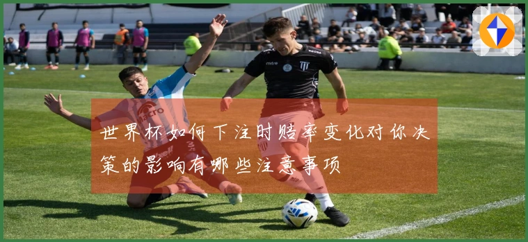 世界杯如何下注时赔率变化对你决策的影响有哪些注意事项