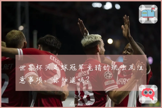 世界杯买足球冠军竞猜的玩法及注意事项，你知道吗？