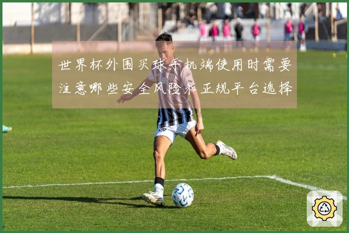 世界杯外围买球手机端使用时需要注意哪些安全风险和正规平台选择技巧