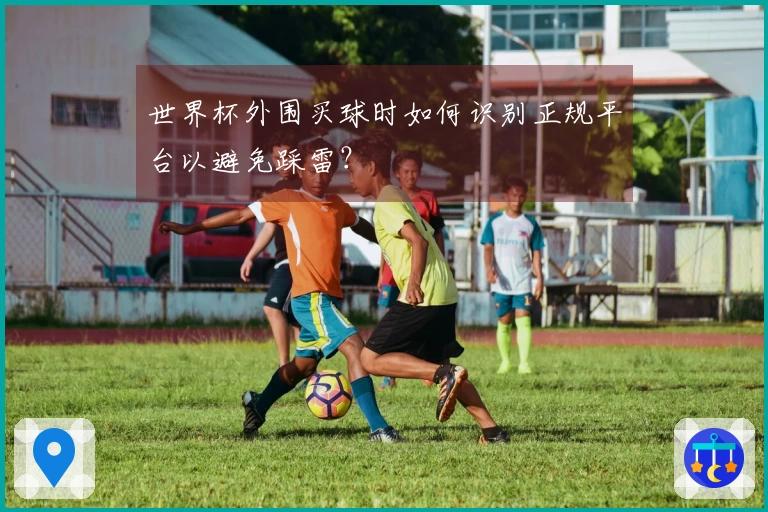 世界杯外围买球时如何识别正规平台以避免踩雷？