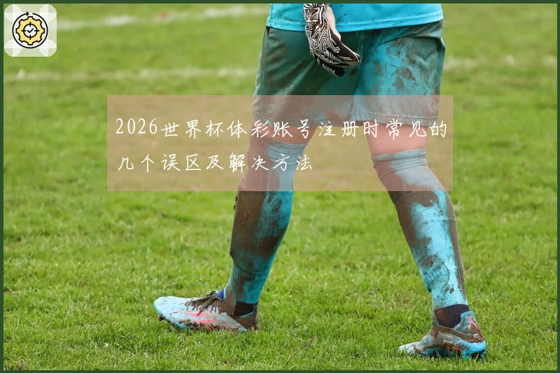 2026世界杯体彩账号注册时常见的几个误区及解决方法