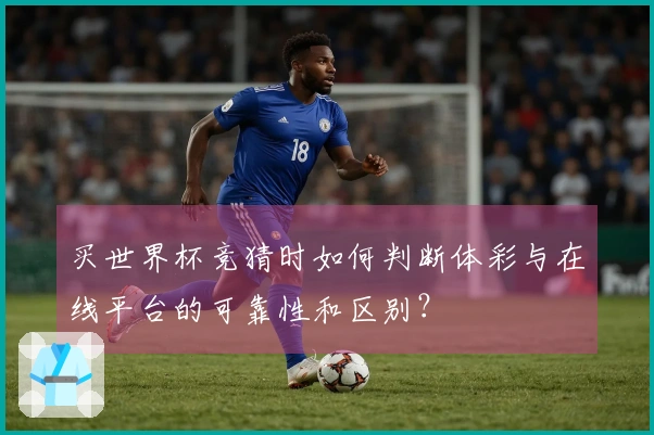 买世界杯竞猜时如何判断体彩与在线平台的可靠性和区别？