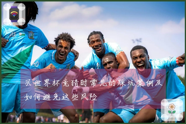 买世界杯竞猜时常见的踩坑案例及如何避免这些风险