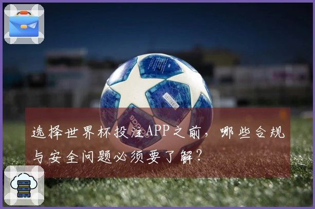 选择世界杯投注APP之前，哪些合规与安全问题必须要了解？