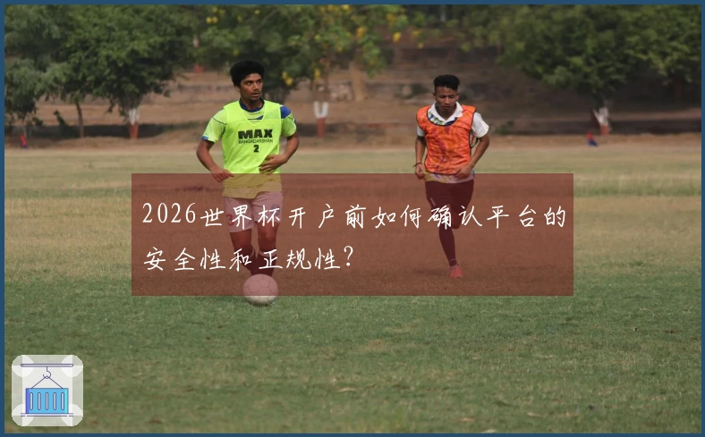 2026世界杯开户前如何确认平台的安全性和正规性?