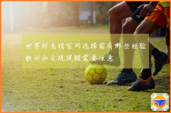 世界杯竞猜官网选择前有哪些经验教训和合规提醒需要注意