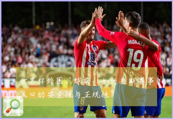 世界杯外围买球前，如何判断赛事入口的安全性与正规性？